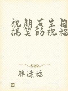 祝朋友生日快乐搞笑的祝福语