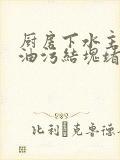 厨房下水主管道油污结块堵塞怎办