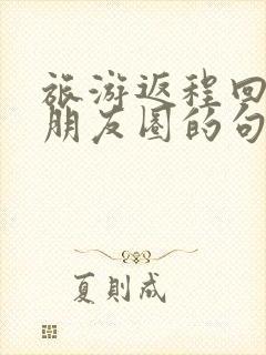 旅游返程回家发朋友圈的句子