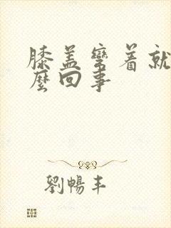 膝盖弯着就疼怎么回事