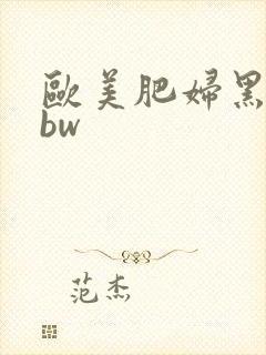 欧美肥妇黑毛bbw