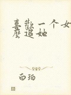 喜欢一个女生怎么追她