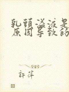 乳头溢液是什么原因导致的