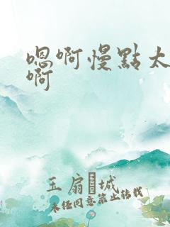 嗯啊慢点太大了啊