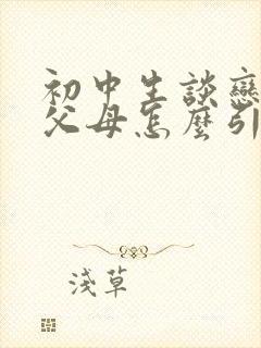 初中生谈恋爱了父母怎么引导