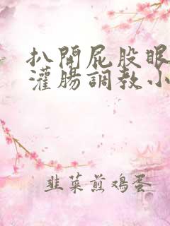 扒开屁股眼g温灌肠调教小说男