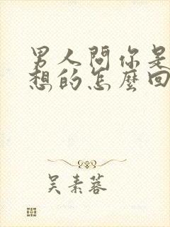 男人问你是怎么想的怎么回复