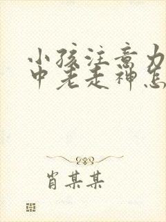 小孩注意力不集中老走神怎么办