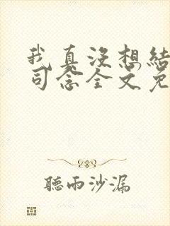 我真没想结婚啊司念全文免费阅读