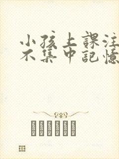 小孩上课注意力不集中记忆力差如何改善