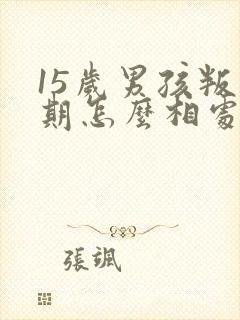 15岁男孩叛逆期怎么相处