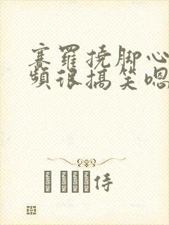 赛罗挠脚心的视频很搞笑嗯嗯