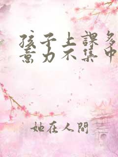 孩子上课多动注意力不集中老走神