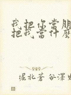 我把你当朋友你把我当什么的句子