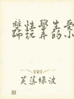 双性学生受被老师玩弄的小说