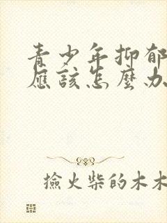 青少年抑郁家长应该怎么办