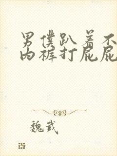 男仆趴着不许穿内裤打屁屁作文