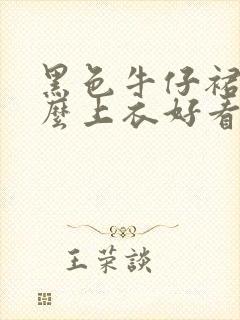 黑色牛仔裙配什么上衣好看