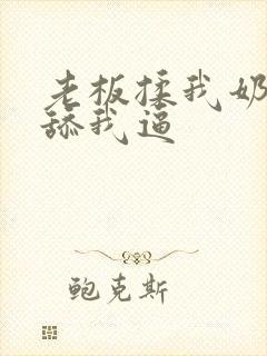 老板揉我奶子,舔我逼