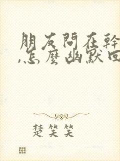 朋友问在干嘛呢,怎么幽默回复