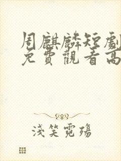 周麒麟短剧全集免费观看高清