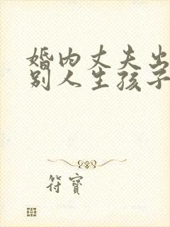 婚内丈夫出轨跟别人生孩子该怎么办