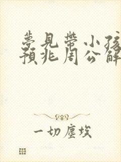 梦见带小孩什么预兆周公解梦