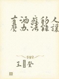 有酒瘾的人有什么办法能让他戒掉酒瘾呢