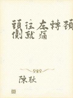 头往左转颈部左侧就痛