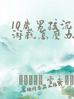 10岁男孩沉迷游戏怎么办