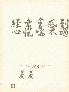 经常会感到胸闷心慌喘不过气