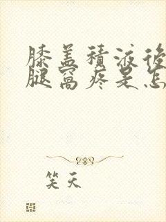 膝盖积液后面的腿窝疼是怎么回事