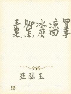 手脚冰凉冒虚汗是怎么回事