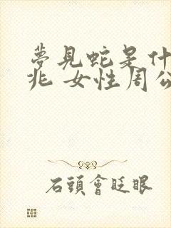 梦见蛇是什么征兆 女性周公解梦