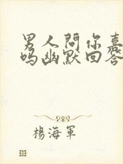 男人问你喜欢他吗幽默回答