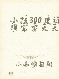 小孩300度近视需要天天戴眼镜吗