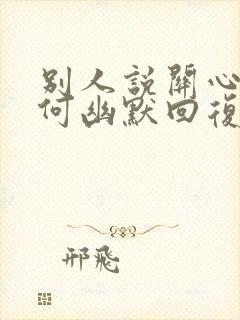 别人说关心你如何幽默回复