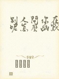 别人问你在干嘛呢怎么幽默回答