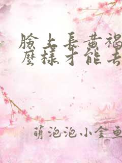 脸上长黄褐斑怎么样才能去除