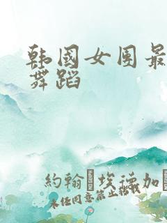 韩国女团最火热舞蹈