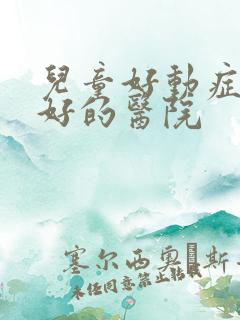 儿童好动症治疗好的医院