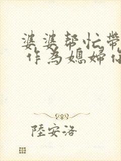 婆婆帮忙带孩子 作为媳妇你会感恩吗?