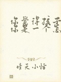 你觉得孩子认为你是一个怎样的家长