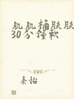 肌肌桶肤肤免费30分钟软