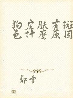 狗皮肤有斑块褐色什么原因