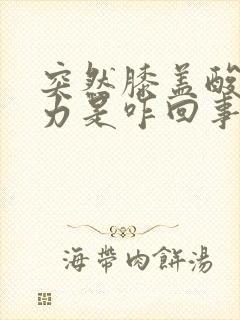 突然膝盖酸软无力是咋回事