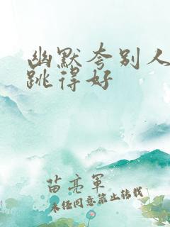 幽默夸别人跳舞跳得好