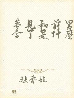 梦见和前男友复合了是什么征兆