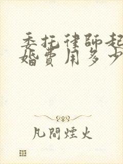 委托律师起诉离婚费用多少钱