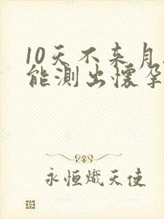 10天不来月经能测出怀孕吗